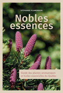 Nobles essences - Guide des plantes aromatiques et huiles essentielles du Québec