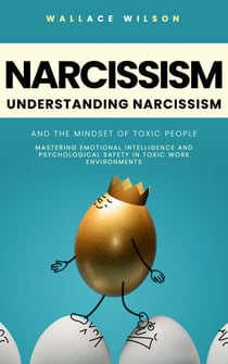 Narcissism: Understanding Narcissism and the Mindset of Toxic People (Mastering Emotional Intelligence and Psychological Safety in Toxic Work Environments)