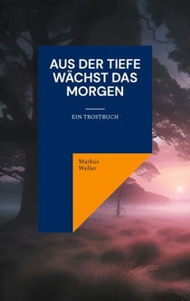 Aus der Tiefe wächst das Morgen - Ein Trostbuch