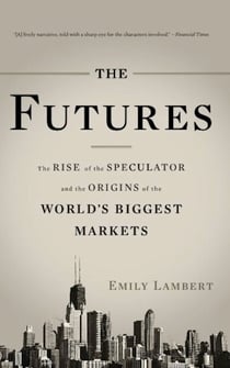 The Futures - The Rise of the Speculator and the Origins of the World's Biggest Markets