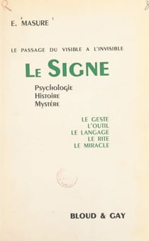 Le passage du visible à l'invisible. Le signe - Psychologie, histoire, mystère, le geste, l'outil, le langage, le rite, le miracle