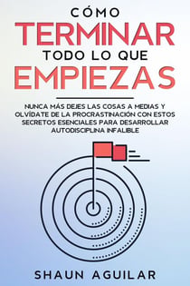 Cómo Terminar Todo lo que Empiezas: Nunca más dejes las cosas a medias y olvídate de la procrastinación con estos secretos esenciales para desarrollar autodisciplina infalible