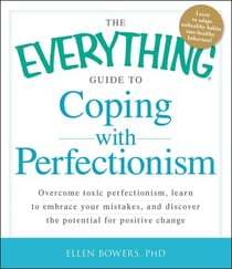 The Everything Guide to Coping with Perfectionism - Overcome Toxic Perfectionism, Learn to Embrace Your Mistakes, and Discover the Potential for Positive Change