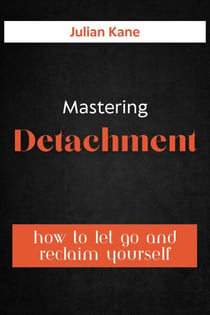 Mastering Detachment: How To Let Go And Reclaim Yourself