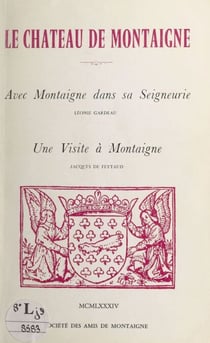 Le château de Montaigne - Suivi de "Avec Montaigne dans sa seigneurie" ; suivi de "Une visite à Montaigne