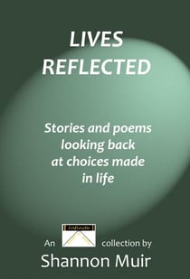 Lives Reflected: Stories and Poems Looking Back At Choices Made In Life - Shannon Muir's Story and Poetry Anthologies, #4