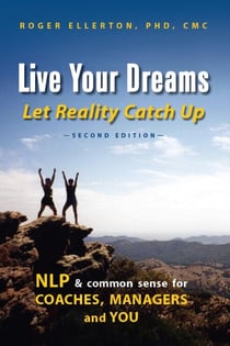 Live Your Dreams Let Reality Catch Up: NLP and Common Sense for Coaches, Managers and You (Second Edition)