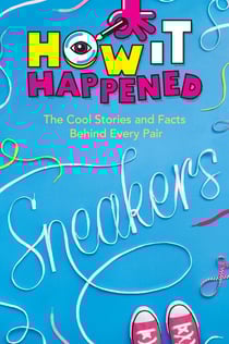 How It Happened! Sneakers - The Cool Stories and Facts Behind Every Pair