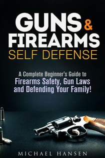 Guns &amp; Firearms: Self-Defense A Complete Beginner's Guide to Firearms Safety, Gun Laws and Defending Your Family! - Self Defense Series