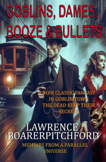 Goblins, Dames, Booze & Bullets - Memoirs from a Parallel Universe
