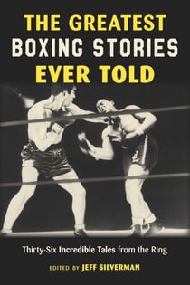 The Greatest Boxing Stories Ever Told - Thirty-Six Incredible Tales from the Ring