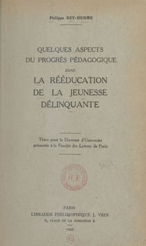 Quelques aspects du progrès pédagogique dans la rééducation de la jeunesse délinquante - Thèse pour le Doctorat d'Université présentée à la Faculté des Lettres de Paris