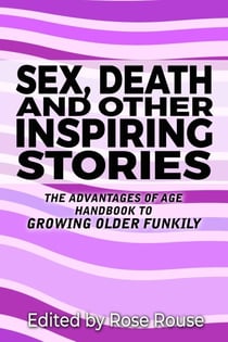 Sex, Death and Other Inspiring Stories - The Advantages of Age Handbook to Growing Older Funkily