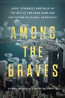 Among the Braves - Hope, Struggle, and Exile in the Battle for Hong Kong and the Future of Global Democracy