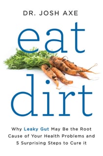 Eat Dirt - Why Leaky Gut May Be the Root Cause of Your Health Problems and 5 Surprising Steps to Cure It