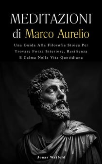 Meditazioni di Marco Aurelio: Una Guida Alla Filosofia Stoica Per Trovare Forza Interiore, Resilienza E Calma Nella Vita Quotidiana