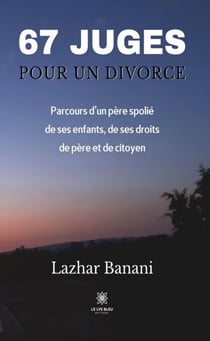67 juges pour un divorce - Parcours d’un père spolié de ses enfants, de ses droits de père et de citoyen