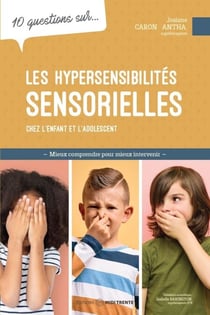 10 questions sur... Les hypersensibilités sensorielles chez l'enfant et l'adolescent - Mieux comprendre pour mieux intervenir
