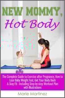 New Mommy, Hot Body: The Complete Guide to Exercise after Pregnancy, How to Lose Baby Weight Fast, Get Your Body Back &amp; Stay Fit - Including Step-by-step Workout Plan with Illustrations