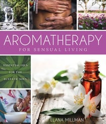Aromatherapy for Sensual Living - Essential Oils for the Ecstatic Soul