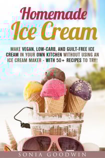 Homemade Ice Cream : Make Vegan, Low-Carb, and Guilt-Free Ice Cream in Your Own Kitchen without Using an Ice Cream Maker - with 50+ Recipes to Try! - Low Carb Desserts