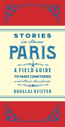Stories in Stone Paris - A Field Guide to Paris Cemeteries & Their Residents