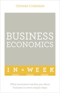 Business Economics In A Week - What Economics Teaches You About Business In Seven Simple Steps