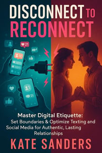 Disconnect to Reconnect Master Digital Etiquette: Set Boundaries & Optimize Texting and Social Media for Authentic, Lasting Relationships