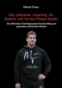 Das ultimative Coaching für Daheim und für das Fitness-Studio - Ein effizientes Trainingssystem für den Weg zum gesunden und starken Körper