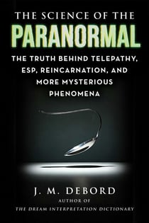 The Science of the Paranormal - The Truth Behind Telepathy, ESP, Reincarnation, and More Mysterious Phenomena