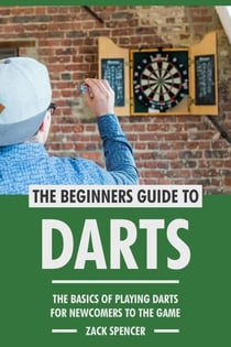 The Beginners Guide to Darts: The Basics of Playing Darts for Newcomers to the Game