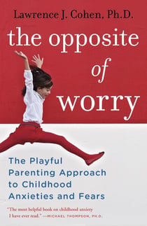 The Opposite of Worry - The Playful Parenting Approach to Childhood Anxieties and Fears
