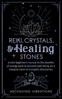 Reiki, Crystals, & Healing Stones: A Mini Beginner’s Manual to the Benefits of Energy Work & Elevated Well-Being via a Treasure Trove of Energetic Discoveries - Beginner Spirituality Short Reads