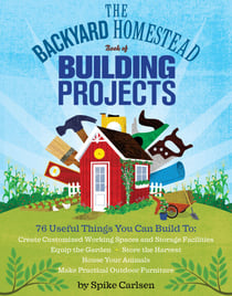 The Backyard Homestead Book of Building Projects - 76 Useful Things You Can Build to Create Customized Working Spaces and Storage Facilities, Equip the Garden, Store the Harvest, House Your Animals, and Make Practical Outdoor Furniture