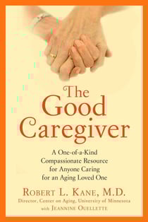 The Good Caregiver - A One-of-a-Kind Compassionate Resource for Anyone Caring for an Aging Loved One