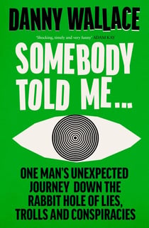 Somebody Told Me - One Man’s Unexpected Journey Down the Rabbit Hole of Lies, Trolls and Conspiracies