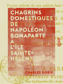 Chagrins domestiques de Napoléon Bonaparte à l'île Sainte-Hélène - Précédé de faits historiques de la plus haute importance, le tout de la main de Napoléon ou écrit sous sa dictée, ...