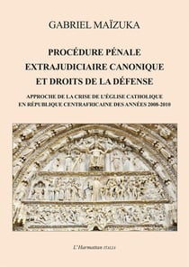 Procédure pénale extrajudiciaire canonique et droits de la défense - Approche de la crise de l'Église catholique en République Centrafricaine des années 2008-2010