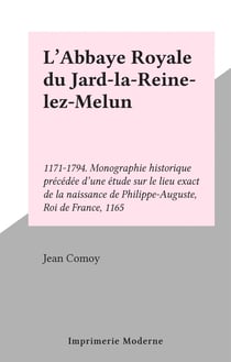 L'Abbaye Royale du Jard-la-Reine-lez-Melun - 1171-1794. Monographie historique précédée d'une étude sur le lieu exact de la naissance de Philippe-Auguste, Roi de France, 1165