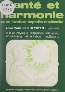 Santé et harmonie par les techniques corporelles et spirituelles - Culture physique, respiration, relaxation, acupressing, alimentation, méditation...