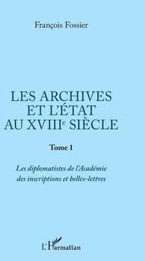 Les archives et l'Etat au XVIIIe siècle - Tome 1 : Les diplomatistes de l'Académie des inscriptions et belles-lettres