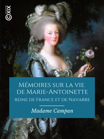 Mémoires sur la vie de Marie-Antoinette, reine de France et de Navarre - Suivis de souvenirs et anecdotes historiques sur les règnes de Louis XIV, de Louis XV et de Louis XVI