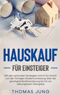 Hauskauf für Einsteiger - Mit den optimalen Strategien Schritt für Schritt von der richtigen Kaufentscheidung über die günstigste Baufinanzierung bis hin zur reibungslosen Übergabe