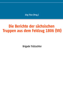 Die Berichte der sächsischen Truppen aus dem Feldzug 1806 (VII) - Brigade Trützschler