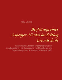 Begleitung eines Asperger-Kindes im Setting Grundschule - Chancen und Grenzen: Einzelfallbericht einer Schulbegleiterin - mit Generierung von Hypothesen und Fragestellungen an die empirische Wissenschaft