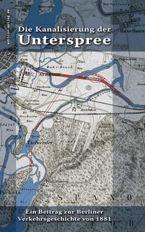 Die Kanalisierung der Unterspree - Ein Beitrag zur Berliner Verkehrsgeschichte von 1881