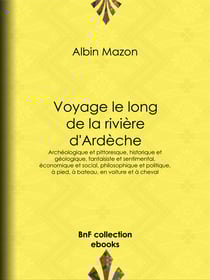 Voyage le long de la rivière d'Ardèche - Archéologique et pittoresque, historique et géologique, fantaisiste et sentimental, économique et social, philosophique et politique, à pied, à bateau, en voiture et à cheval
