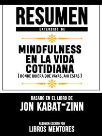 Resumen Extendido De Mindfulness En La Vida Cotidiana (Donde Quiera Que Vayas, Ahi Estas) - Basado En El Libro De Jon Kabat-Zinn
