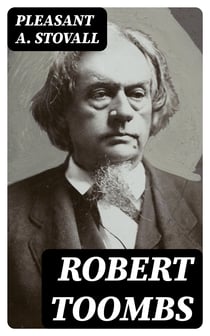 Robert Toombs - Statesman, Speaker, Soldier, Sage
