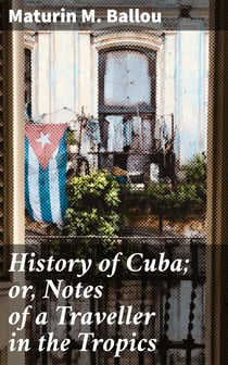 History of Cuba; or, Notes of a Traveller in the Tropics - Being a Political, Historical, and Statistical Account of the Island, from its First Discovery to the Present Time